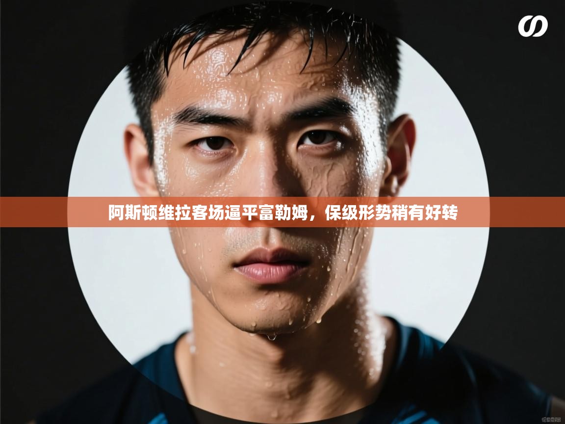 阿斯顿维拉客场逼平富勒姆，保级形势稍有好转